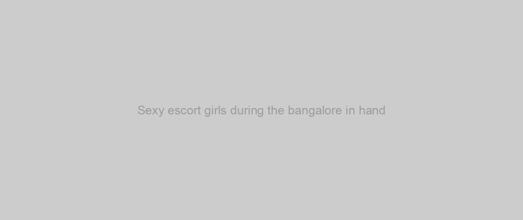 Sexy escort girls during the bangalore in hand
